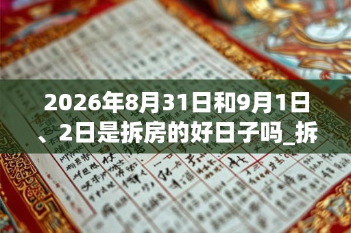 2026年8月31日和9月1日、2日是拆房的好日子吗_拆房可以吗 2026年8月31日和9月1日、2日是拆房的好日子吗_拆房可以吗
