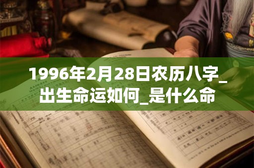 1996年2月28日农历八字_出生命运如何_是什么命 1996年2月28日农历八字_出生命运如何_是什么命