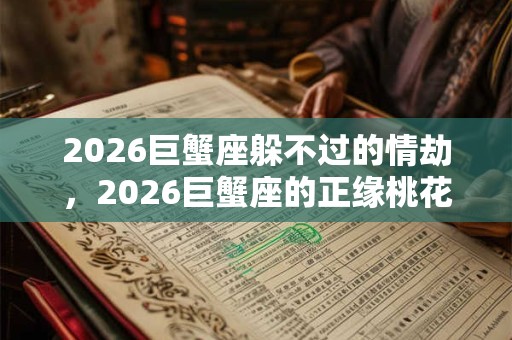 2026巨蟹座躲不过的情劫,2026巨蟹座的正缘桃花 2026巨蟹座躲不过的情劫,2026巨蟹座的正缘桃花