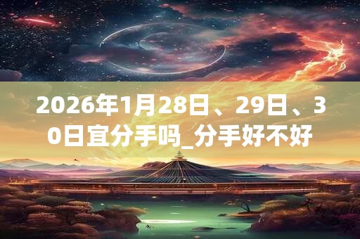 2026年1月28日、29日、30日宜分手吗_分手好不好 2026年1月28日、29日、30日宜分手吗_分手好不好