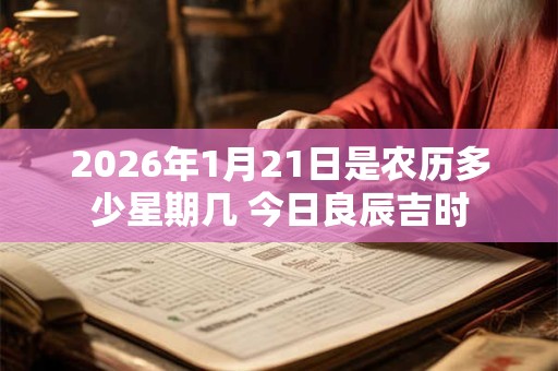 2026年1月21日是农历多少星期几 今日良辰吉时 2026年1月21日是农历多少星期几 今日良辰吉时