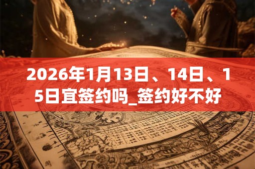 2026年1月13日、14日、15日宜签约吗_签约好不好
