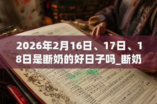 2026年2月16日、17日、18日是断奶的好日子吗_断奶可以吗