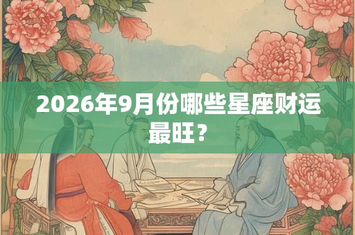 2026年9月份哪些星座财运最旺? 2026年9月份哪些星座财运最旺?