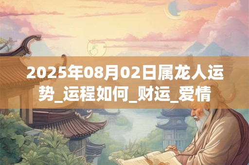 2025年08月02日属龙人运势_运程如何_财运_爱情 2025年08月02日属龙人运势_运程如何_财运_爱情