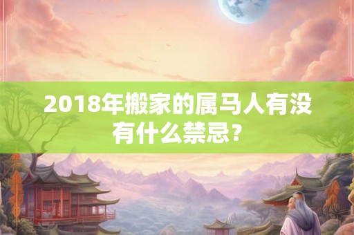 2018年搬家的属马人有没有什么禁忌？