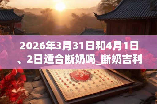 2026年3月31日和4月1日、2日适合断奶吗_断奶吉利吗
