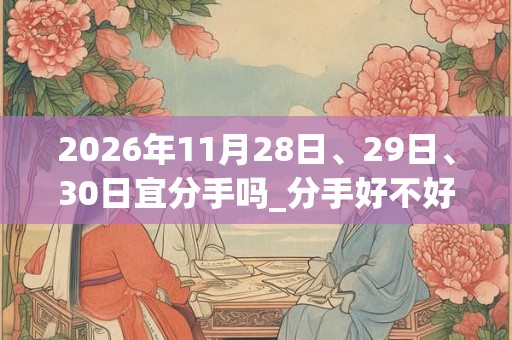 2026年11月28日、29日、30日宜分手吗_分手好不好