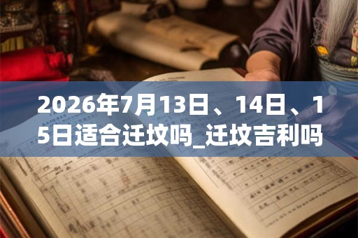 2026年7月13日、14日、15日适合迁坟吗_迁坟吉利吗