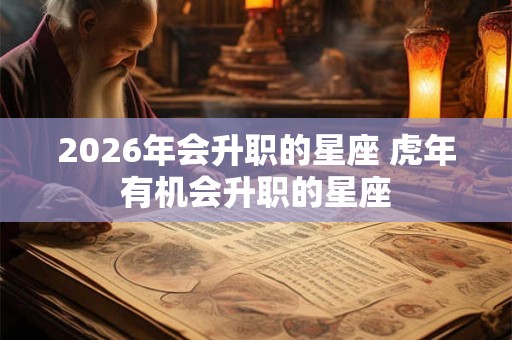 2026年会升职的星座 虎年有机会升职的星座 2026年会升职的星座 虎年有机会升职的星座