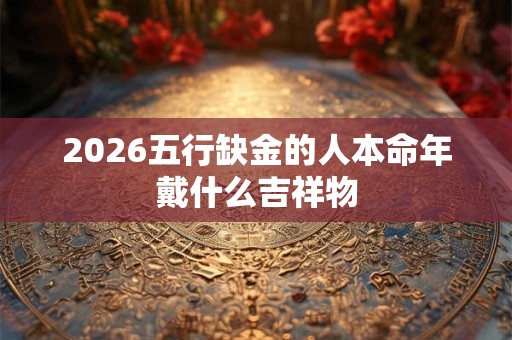 2026五行缺金的人本命年戴什么吉祥物 2026五行缺金的人本命年戴什么吉祥物