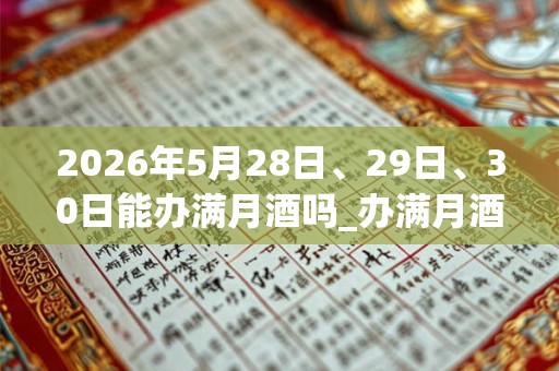 2026年5月28日、29日、30日能办满月酒吗_办满月酒是吉日吗
