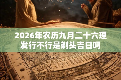 2026年农历九月二十六理发行不行是剃头吉日吗