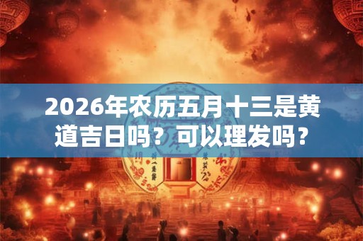 2026年农历五月十三是黄道吉日吗？可以理发吗？