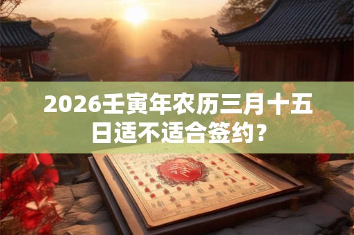 2026壬寅年农历三月十五日适不适合签约? 2026壬寅年农历三月十五日适不适合签约?