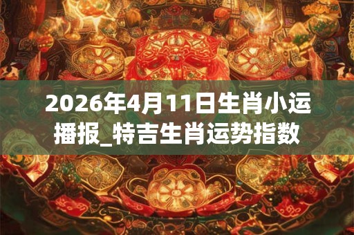 2026年4月11日生肖小运播报_特吉生肖运势指数