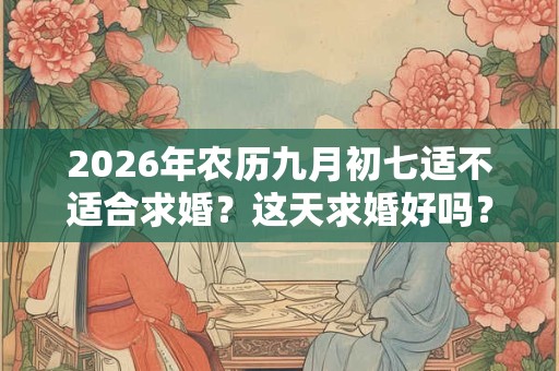 2026年农历九月初七适不适合求婚?这天求婚好吗? 2026年农历九月初七适不适合求婚?这天求婚好吗?