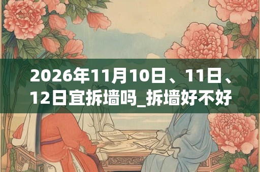 2026年11月10日、11日、12日宜拆墙吗_拆墙好不好 2026年11月10日、11日、12日宜拆墙吗_拆墙好不好
