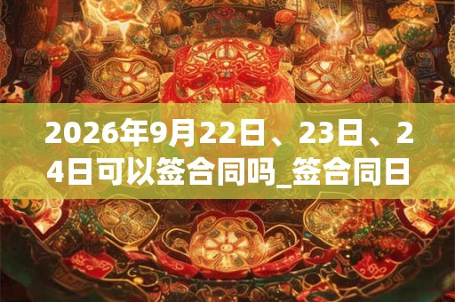 2026年9月22日、23日、24日可以签合同吗_签合同日子好吗 2026年9月22日、23日、24日可以签合同吗_签合同日子好吗