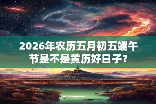 2026年农历五月初五端午节是不是黄历好日子？