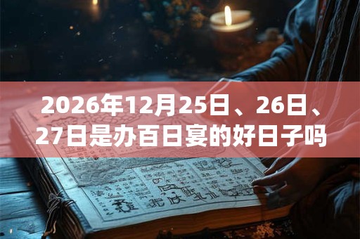 2026年12月25日、26日、27日是办百日宴的好日子吗_办百日宴可以吗 2026年12月25日、26日、27日是办百日宴的好日子吗_办百日宴可以吗