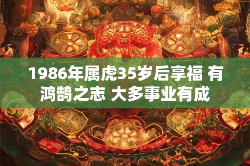 1986年属虎35岁后享福 有鸿鹄之志 大多事业有成 1986年属虎35岁后享福 有鸿鹄之志 大多事业有成