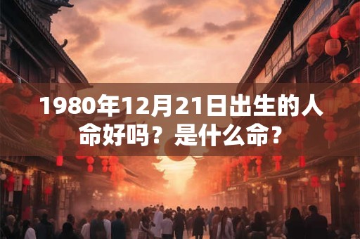 1980年12月21日出生的人命好吗?是什么命? 1980年12月21日出生的人命好吗?是什么命?
