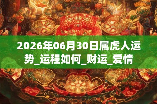 2026年06月30日属虎人运势_运程如何_财运_爱情 2026年06月30日属虎人运势_运程如何_财运_爱情