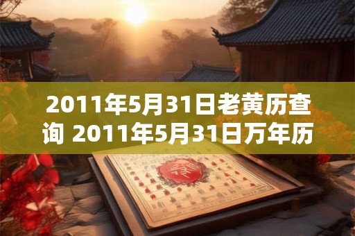 2011年5月31日老黄历查询 2011年5月31日万年历黄道吉日 2011年5月31日老黄历查询 2011年5月31日万年历黄道吉日