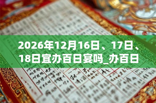 2026年12月16日、17日、18日宜办百日宴吗_办百日宴好不好 2026年12月16日、17日、18日宜办百日宴吗_办百日宴好不好