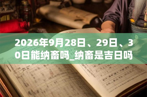 2026年9月28日、29日、30日能纳畜吗_纳畜是吉日吗 2026年9月28日、29日、30日能纳畜吗_纳畜是吉日吗