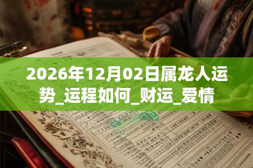 2026年12月02日属龙人运势_运程如何_财运_爱情