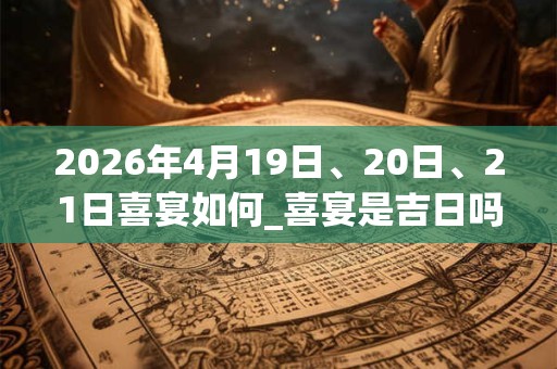 2026年4月19日、20日、21日喜宴如何_喜宴是吉日吗 2026年4月19日、20日、21日喜宴如何_喜宴是吉日吗