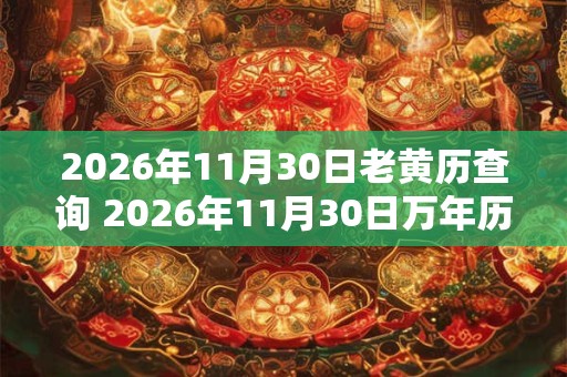 2026年11月30日老黄历查询 2026年11月30日万年历黄道吉日 2026年11月30日老黄历查询 2026年11月30日万年历黄道吉日