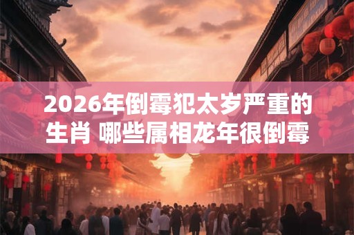 2026年倒霉犯太岁严重的生肖 哪些属相龙年很倒霉