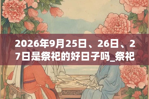 2026年9月25日、26日、27日是祭祀的好日子吗_祭祀可以吗