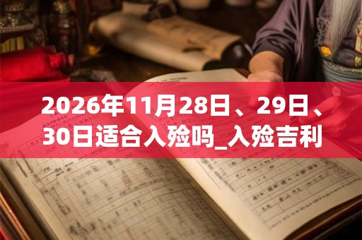 2026年11月28日、29日、30日适合入殓吗_入殓吉利吗 2026年11月28日、29日、30日适合入殓吗_入殓吉利吗