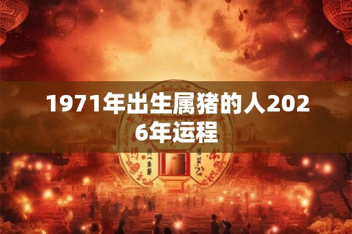 1971年出生属猪的人2026年运程
