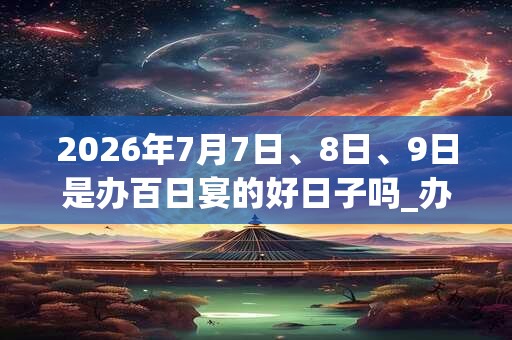 2026年7月7日、8日、9日是办百日宴的好日子吗_办百日宴可以吗