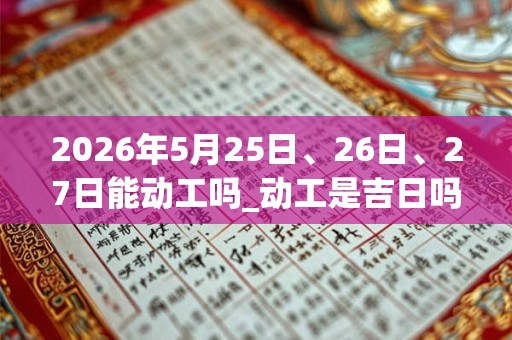 2026年5月25日、26日、27日能动工吗_动工是吉日吗 2026年5月25日、26日、27日能动工吗_动工是吉日吗