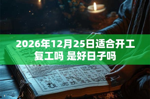 2026年12月25日适合开工复工吗 是好日子吗 2026年12月25日适合开工复工吗 是好日子吗