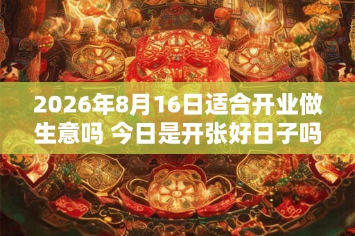 2026年8月16日适合开业做生意吗 今日是开张好日子吗 2026年8月16日适合开业做生意吗 今日是开张好日子吗