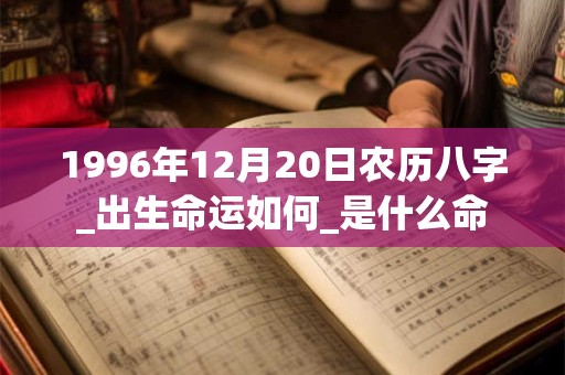 1996年12月20日农历八字_出生命运如何_是什么命 1996年12月20日农历八字_出生命运如何_是什么命