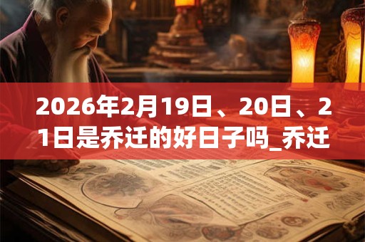 2026年2月19日、20日、21日是乔迁的好日子吗_乔迁可以吗 2026年2月19日、20日、21日是乔迁的好日子吗_乔迁可以吗