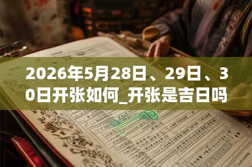 2026年5月28日、29日、30日开张如何_开张是吉日吗 2026年5月28日、29日、30日开张如何_开张是吉日吗
