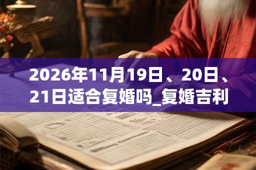 2026年11月19日、20日、21日适合复婚吗_复婚吉利吗
