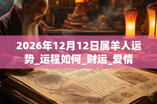 2026年12月12日属羊人运势_运程如何_财运_爱情 2026年12月12日属羊人运势_运程如何_财运_爱情