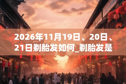 2026年11月19日、20日、21日剃胎发如何_剃胎发是吉日吗 2026年11月19日、20日、21日剃胎发如何_剃胎发是吉日吗