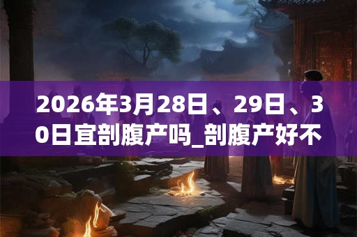 2026年3月28日、29日、30日宜剖腹产吗_剖腹产好不好 2026年3月28日、29日、30日宜剖腹产吗_剖腹产好不好