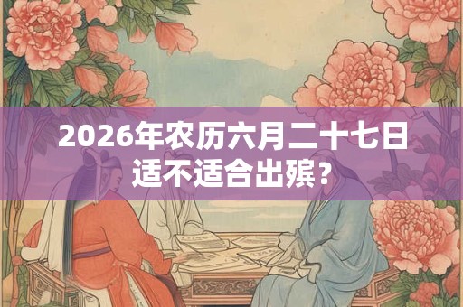 2026年农历六月二十七日适不适合出殡? 2026年农历六月二十七日适不适合出殡?